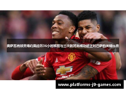 奥萨苏纳球员博约莫经历36小时旅程与三次航班后成功赶上对巴萨的关键比赛 奥萨苏纳球员博约莫经历36小时旅程与三次航班后成功赶上对巴萨的关键比赛