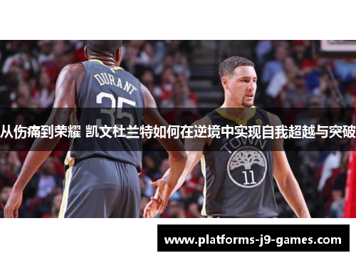从伤痛到荣耀 凯文杜兰特如何在逆境中实现自我超越与突破