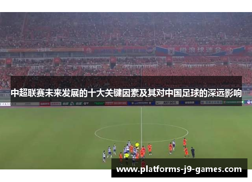 中超联赛未来发展的十大关键因素及其对中国足球的深远影响 中超联赛未来发展的十大关键因素及其对中国足球的深远影响