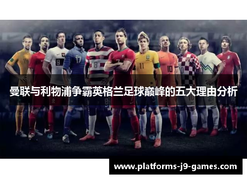 曼联与利物浦争霸英格兰足球巅峰的五大理由分析 曼联与利物浦争霸英格兰足球巅峰的五大理由分析