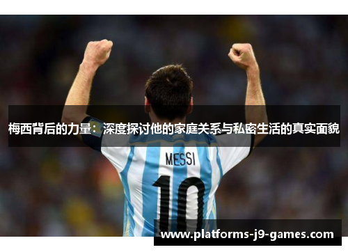 梅西背后的力量：深度探讨他的家庭关系与私密生活的真实面貌