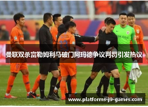曼联双杀富勒姆利马破门阿玛德争议判罚引发热议 曼联双杀富勒姆利马破门阿玛德争议判罚引发热议