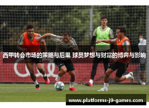 西甲转会市场的策略与后果 球员梦想与财富的博弈与影响 西甲转会市场的策略与后果 球员梦想与财富的博弈与影响