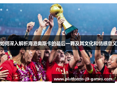 如何深入解析海港奥斯卡的最后一舞及其文化和情感意义 如何深入解析海港奥斯卡的最后一舞及其文化和情感意义