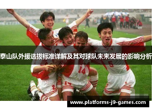 泰山队外援选拔标准详解及其对球队未来发展的影响分析 泰山队外援选拔标准详解及其对球队未来发展的影响分析