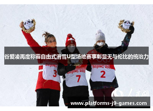 谷爱凌再度称霸自由式滑雪U型场地赛事彰显无与伦比的统治力 谷爱凌再度称霸自由式滑雪U型场地赛事彰显无与伦比的统治力