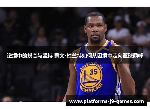 逆境中的蜕变与坚持 凯文·杜兰特如何从困境中走向篮球巅峰 逆境中的蜕变与坚持 凯文·杜兰特如何从困境中走向篮球巅峰