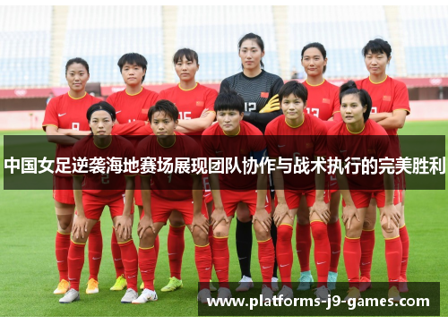 中国女足逆袭海地赛场展现团队协作与战术执行的完美胜利