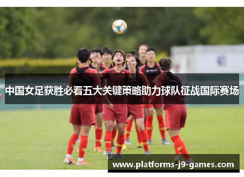 中国女足获胜必看五大关键策略助力球队征战国际赛场 中国女足获胜必看五大关键策略助力球队征战国际赛场