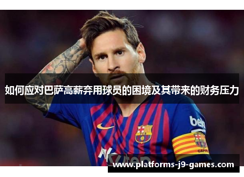 如何应对巴萨高薪弃用球员的困境及其带来的财务压力 如何应对巴萨高薪弃用球员的困境及其带来的财务压力