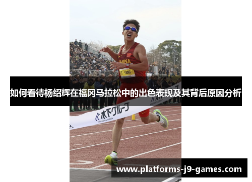 如何看待杨绍辉在福冈马拉松中的出色表现及其背后原因分析 如何看待杨绍辉在福冈马拉松中的出色表现及其背后原因分析