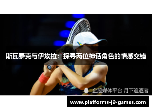 斯瓦泰克与伊埃拉:探寻两位神话角色的情感交错 斯瓦泰克与伊埃拉:探寻两位神话角色的情感交错