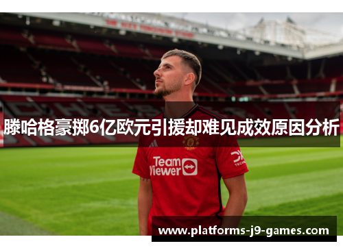 滕哈格豪掷6亿欧元引援却难见成效原因分析 滕哈格豪掷6亿欧元引援却难见成效原因分析