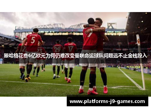滕哈格花费6亿欧元为何仍难改变曼联命运球队问题远不止金钱投入 滕哈格花费6亿欧元为何仍难改变曼联命运球队问题远不止金钱投入