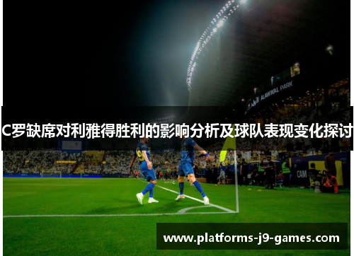 C罗缺席对利雅得胜利的影响分析及球队表现变化探讨 C罗缺席对利雅得胜利的影响分析及球队表现变化探讨