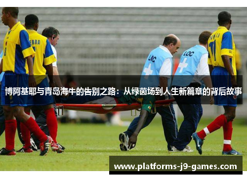 博阿基耶与青岛海牛的告别之路:从绿茵场到人生新篇章的背后故事 博阿基耶与青岛海牛的告别之路:从绿茵场到人生新篇章的背后故事