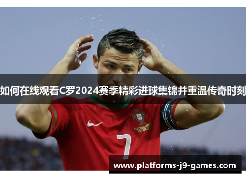 如何在线观看C罗2024赛季精彩进球集锦并重温传奇时刻 如何在线观看C罗2024赛季精彩进球集锦并重温传奇时刻