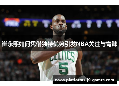崔永熙如何凭借独特优势引发NBA关注与青睐 崔永熙如何凭借独特优势引发NBA关注与青睐