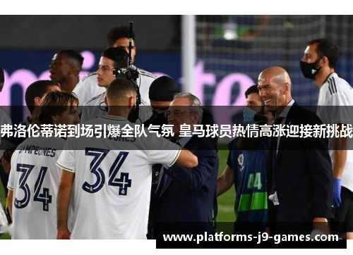 弗洛伦蒂诺到场引爆全队气氛 皇马球员热情高涨迎接新挑战 弗洛伦蒂诺到场引爆全队气氛 皇马球员热情高涨迎接新挑战