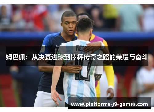 姆巴佩:从决赛进球到捧杯传奇之路的荣耀与奋斗 姆巴佩:从决赛进球到捧杯传奇之路的荣耀与奋斗