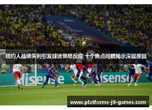 纽约人战绩失利引发球迷愤怒反应 十个焦点问题揭示深层原因 纽约人战绩失利引发球迷愤怒反应 十个焦点问题揭示深层原因