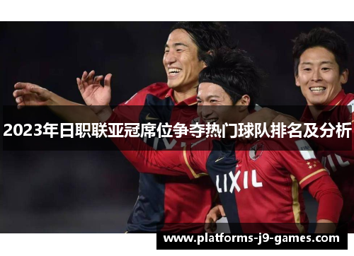 2023年日职联亚冠席位争夺热门球队排名及分析 2023年日职联亚冠席位争夺热门球队排名及分析