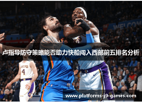 卢指导防守策略能否助力快船闯入西部前五排名分析 卢指导防守策略能否助力快船闯入西部前五排名分析