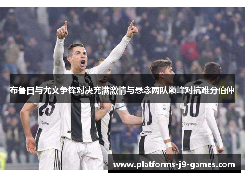 布鲁日与尤文争锋对决充满激情与悬念两队巅峰对抗难分伯仲 布鲁日与尤文争锋对决充满激情与悬念两队巅峰对抗难分伯仲