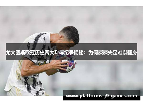 尤文图斯欧冠历史两大耻辱纪录揭秘:为何屡屡失足难以翻身 尤文图斯欧冠历史两大耻辱纪录揭秘:为何屡屡失足难以翻身
