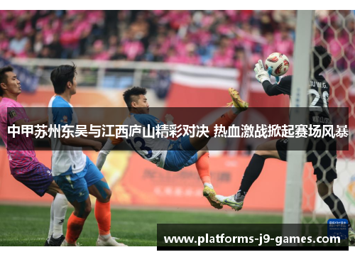 中甲苏州东吴与江西庐山精彩对决 热血激战掀起赛场风暴