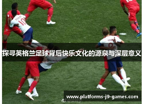 探寻英格兰足球背后快乐文化的源泉与深层意义