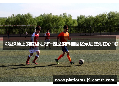 《足球场上的旋律让激情四溢的热血回忆永远激荡在心间》 《足球场上的旋律让激情四溢的热血回忆永远激荡在心间》