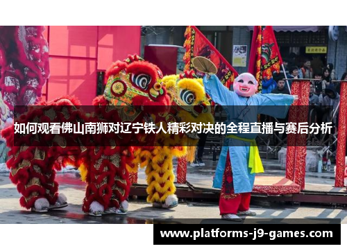 如何观看佛山南狮对辽宁铁人精彩对决的全程直播与赛后分析
