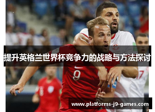 提升英格兰世界杯竞争力的战略与方法探讨