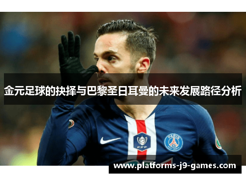 金元足球的抉择与巴黎圣日耳曼的未来发展路径分析