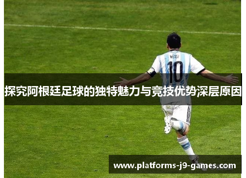 探究阿根廷足球的独特魅力与竞技优势深层原因