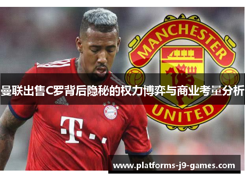 曼联出售C罗背后隐秘的权力博弈与商业考量分析