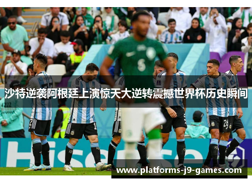 沙特逆袭阿根廷上演惊天大逆转震撼世界杯历史瞬间 沙特逆袭阿根廷上演惊天大逆转震撼世界杯历史瞬间