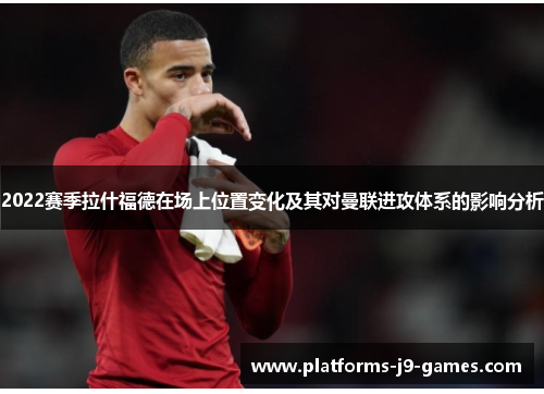 2022赛季拉什福德在场上位置变化及其对曼联进攻体系的影响分析