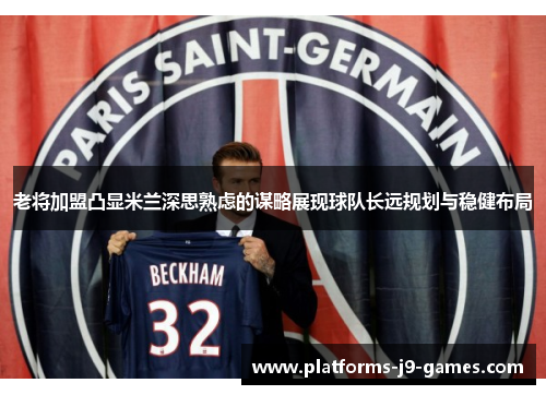 老将加盟凸显米兰深思熟虑的谋略展现球队长远规划与稳健布局