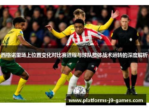 西格诺里场上位置变化对比赛进程与球队整体战术运转的深度解析