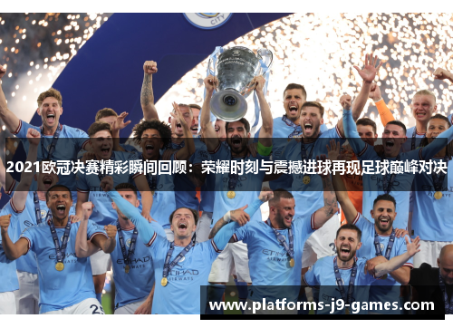 2021欧冠决赛精彩瞬间回顾：荣耀时刻与震撼进球再现足球巅峰对决