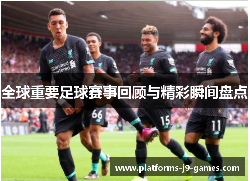 全球重要足球赛事回顾与精彩瞬间盘点