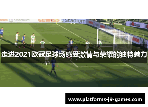 走进2021欧冠足球场感受激情与荣耀的独特魅力