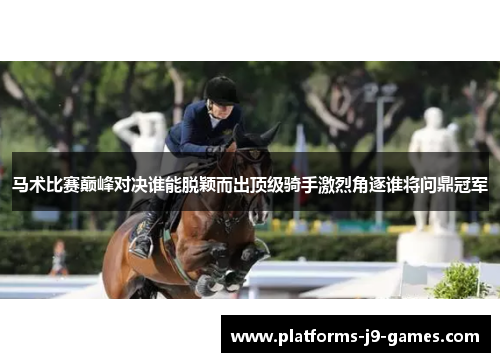 马术比赛巅峰对决谁能脱颖而出顶级骑手激烈角逐谁将问鼎冠军