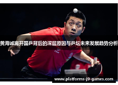 黄海诚离开国乒背后的深层原因与乒坛未来发展趋势分析