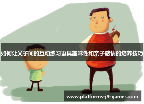 如何让父子间的互动练习更具趣味性和亲子感情的培养技巧