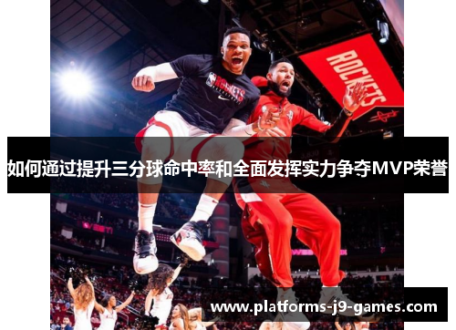 如何通过提升三分球命中率和全面发挥实力争夺MVP荣誉