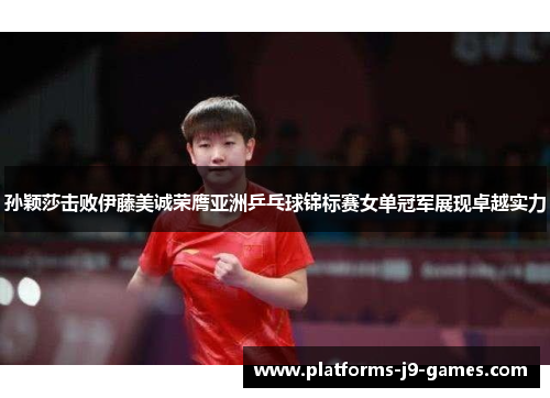 孙颖莎击败伊藤美诚荣膺亚洲乒乓球锦标赛女单冠军展现卓越实力