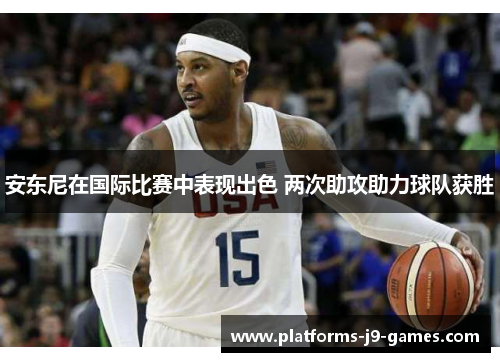 安东尼在国际比赛中表现出色 两次助攻助力球队获胜